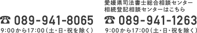 電話：089-941-8065 9:00から17:00（土・日・祝を除く）/愛媛県司法書士総合相談センター｜相続登記相談センターはこちら　電話：089-941-1263（土・日・祝を除く）