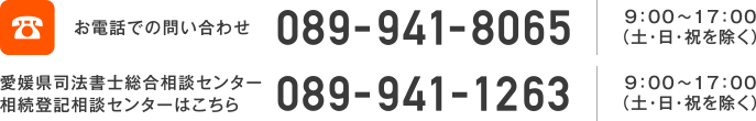 電話：089-941-8065 9:00から17:00（土・日・祝を除く）/愛媛県司法書士総合相談センター｜相続登記相談センターはこちら　電話：089-941-1263（土・日・祝を除く）